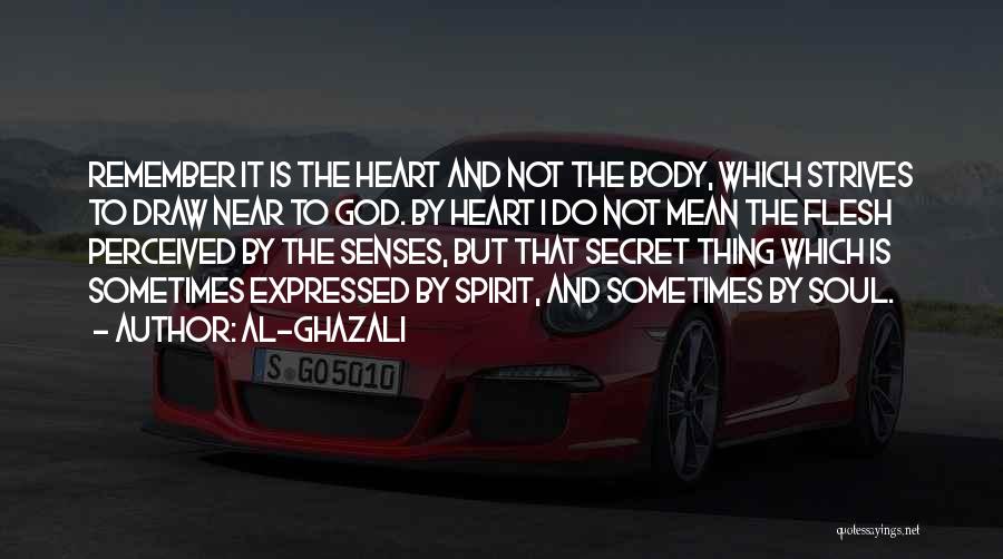 Al-Ghazali Quotes: Remember It Is The Heart And Not The Body, Which Strives To Draw Near To God. By Heart I Do