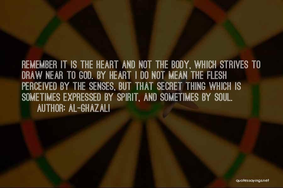 Al-Ghazali Quotes: Remember It Is The Heart And Not The Body, Which Strives To Draw Near To God. By Heart I Do