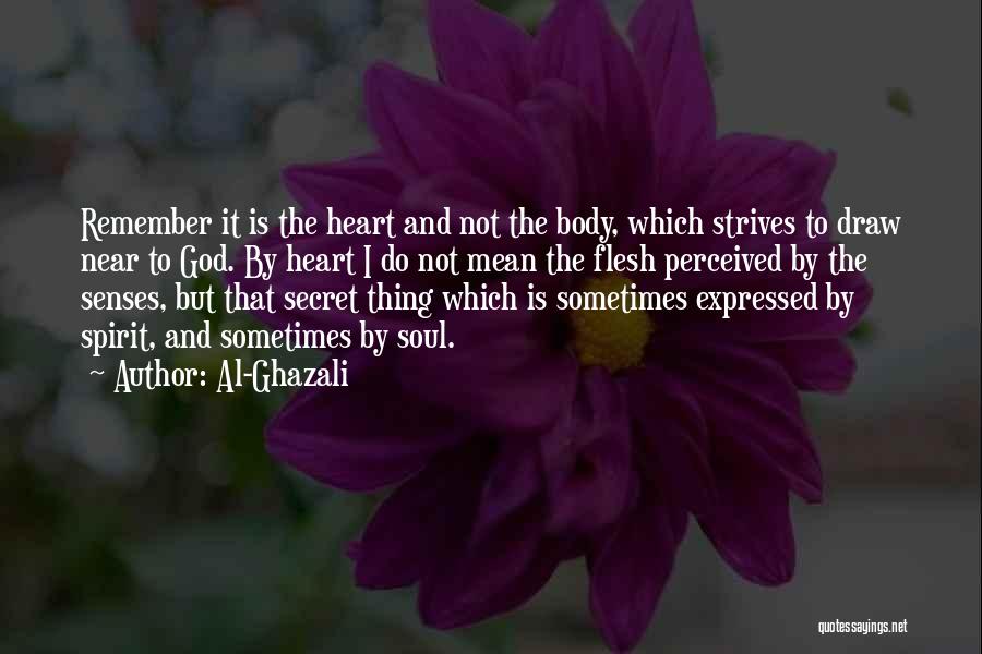 Al-Ghazali Quotes: Remember It Is The Heart And Not The Body, Which Strives To Draw Near To God. By Heart I Do