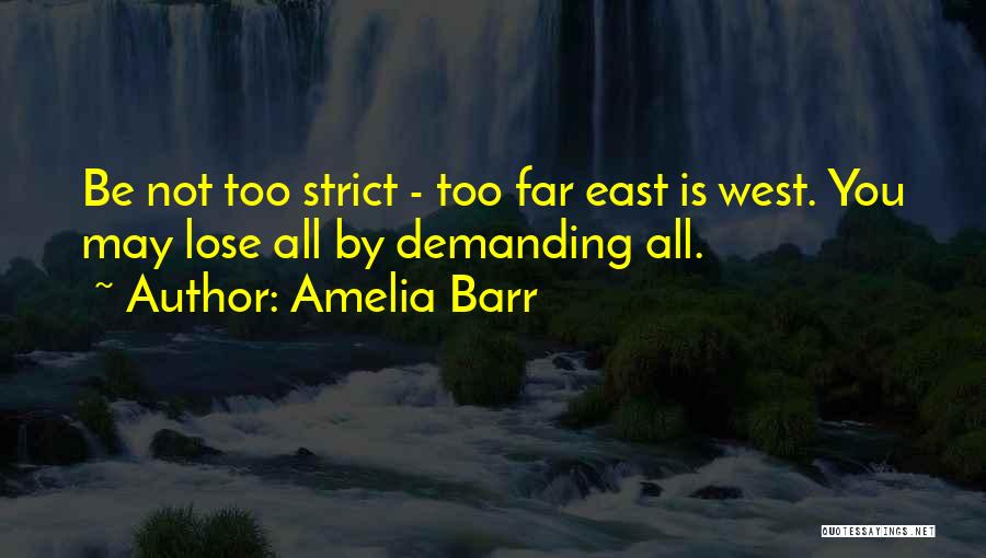 Amelia Barr Quotes: Be Not Too Strict - Too Far East Is West. You May Lose All By Demanding All.