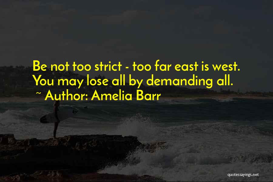 Amelia Barr Quotes: Be Not Too Strict - Too Far East Is West. You May Lose All By Demanding All.