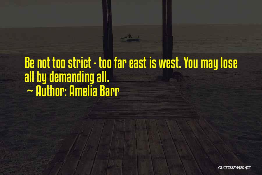 Amelia Barr Quotes: Be Not Too Strict - Too Far East Is West. You May Lose All By Demanding All.