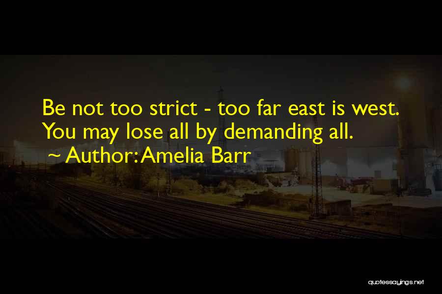 Amelia Barr Quotes: Be Not Too Strict - Too Far East Is West. You May Lose All By Demanding All.