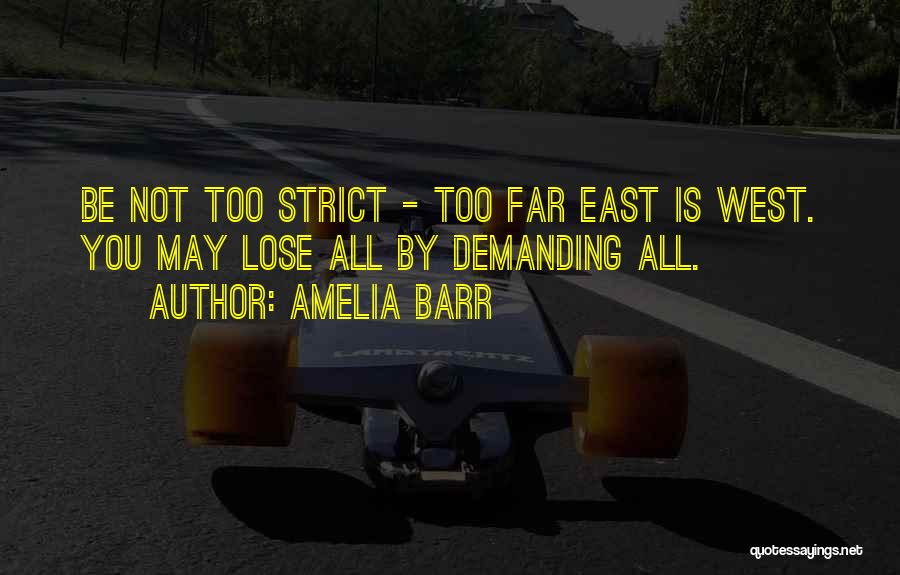 Amelia Barr Quotes: Be Not Too Strict - Too Far East Is West. You May Lose All By Demanding All.