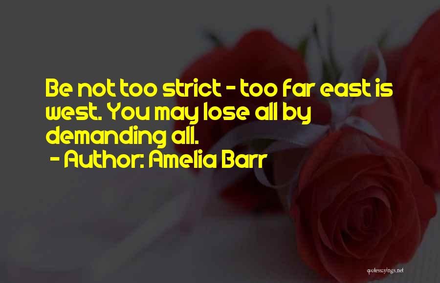 Amelia Barr Quotes: Be Not Too Strict - Too Far East Is West. You May Lose All By Demanding All.