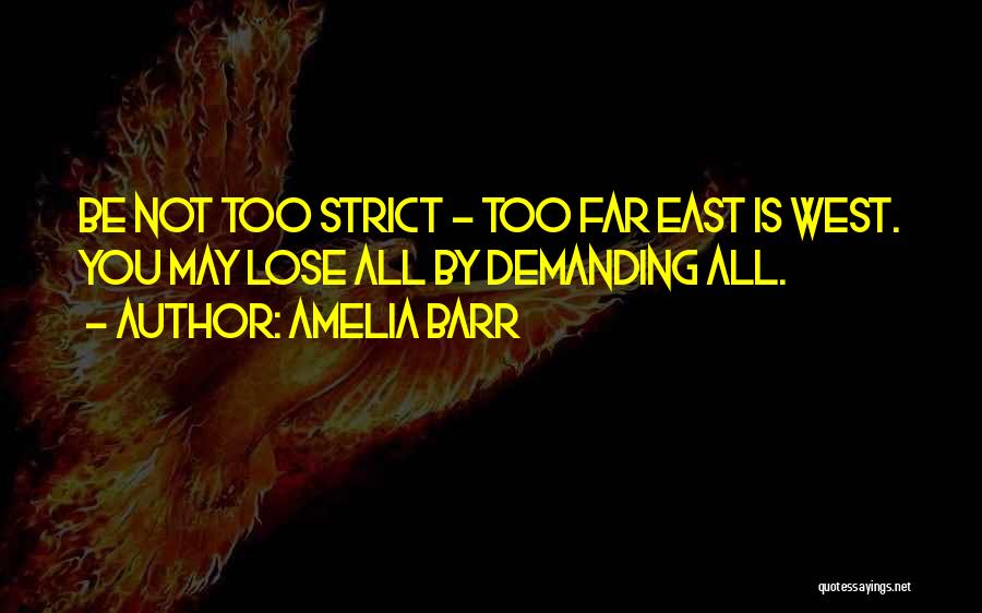 Amelia Barr Quotes: Be Not Too Strict - Too Far East Is West. You May Lose All By Demanding All.