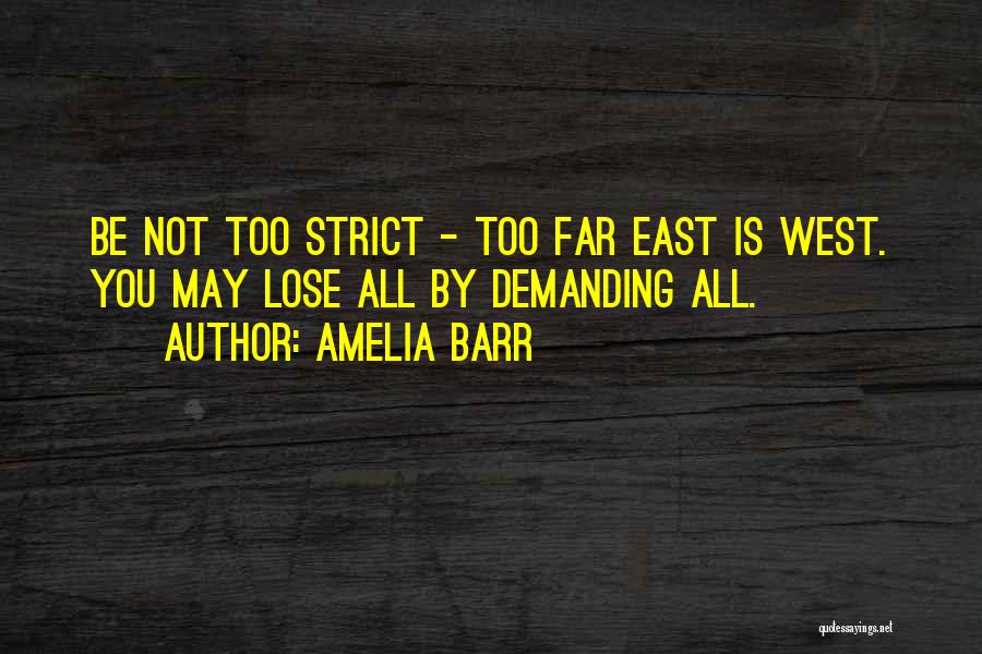 Amelia Barr Quotes: Be Not Too Strict - Too Far East Is West. You May Lose All By Demanding All.