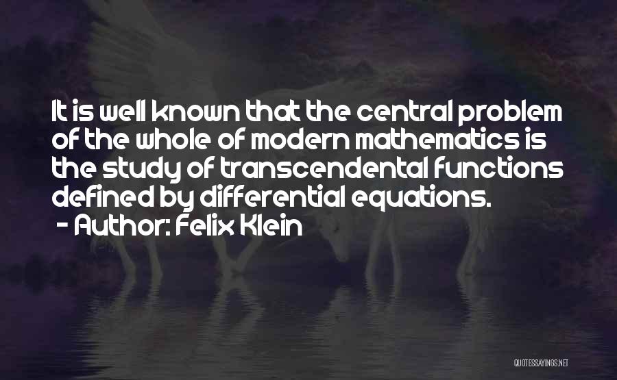 Felix Klein Quotes: It Is Well Known That The Central Problem Of The Whole Of Modern Mathematics Is The Study Of Transcendental Functions