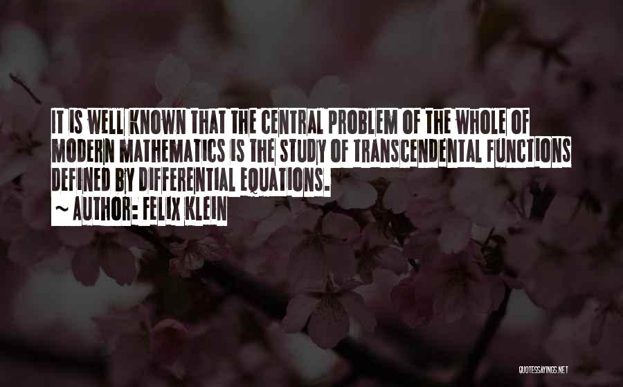 Felix Klein Quotes: It Is Well Known That The Central Problem Of The Whole Of Modern Mathematics Is The Study Of Transcendental Functions
