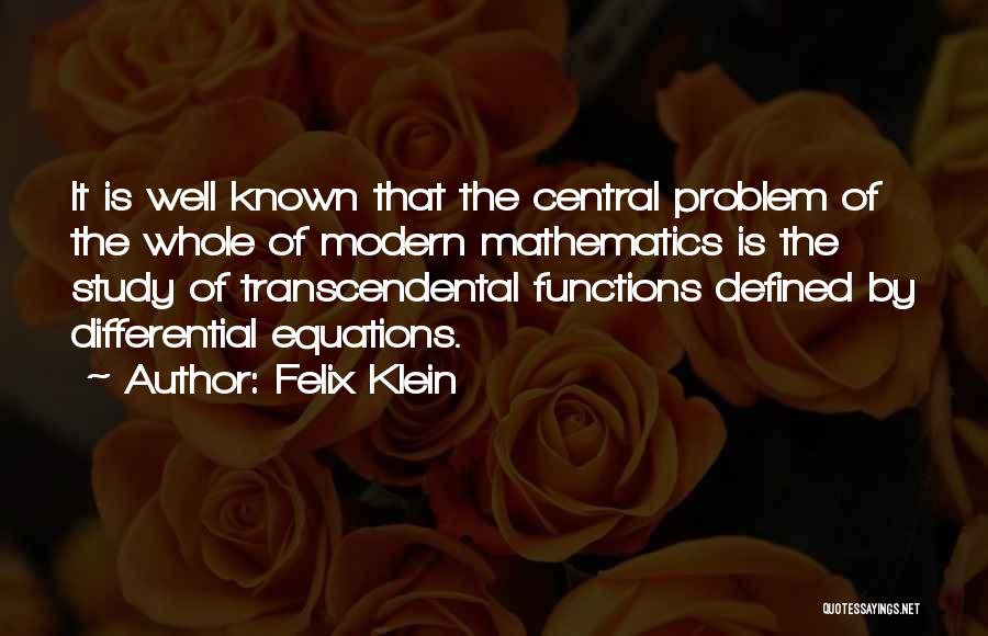 Felix Klein Quotes: It Is Well Known That The Central Problem Of The Whole Of Modern Mathematics Is The Study Of Transcendental Functions