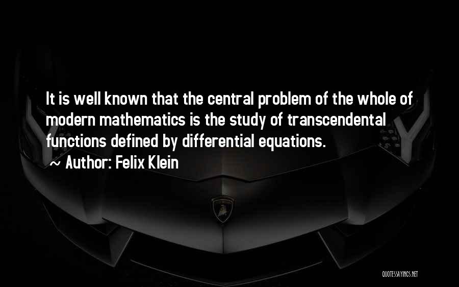 Felix Klein Quotes: It Is Well Known That The Central Problem Of The Whole Of Modern Mathematics Is The Study Of Transcendental Functions