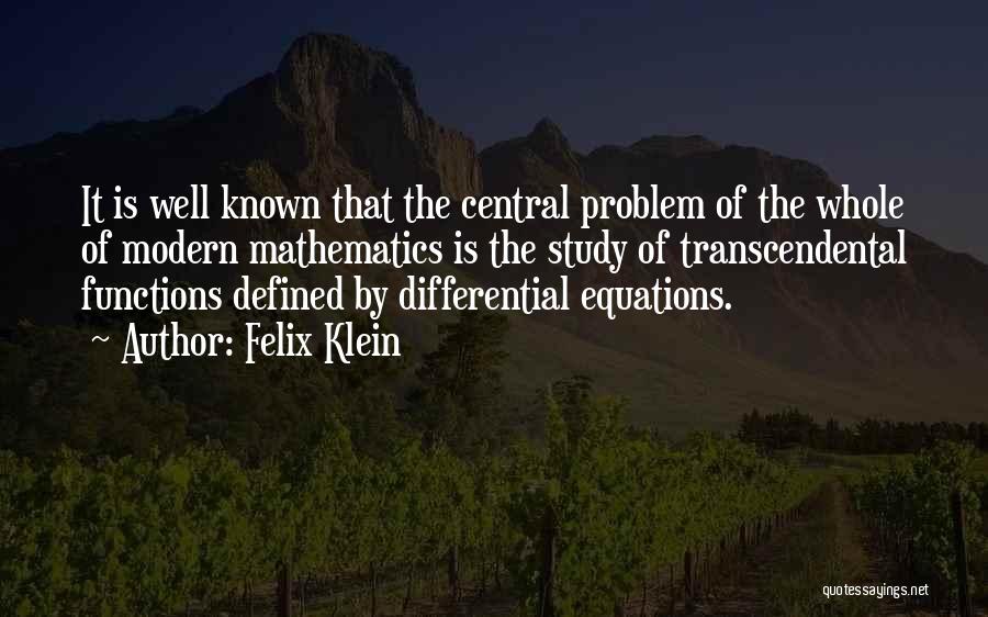 Felix Klein Quotes: It Is Well Known That The Central Problem Of The Whole Of Modern Mathematics Is The Study Of Transcendental Functions