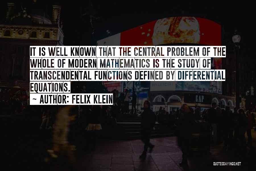 Felix Klein Quotes: It Is Well Known That The Central Problem Of The Whole Of Modern Mathematics Is The Study Of Transcendental Functions