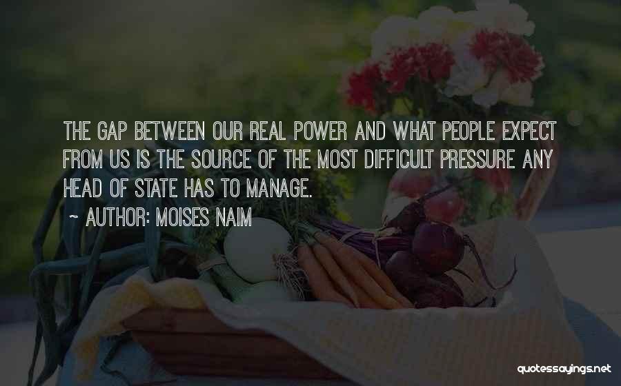 Moises Naim Quotes: The Gap Between Our Real Power And What People Expect From Us Is The Source Of The Most Difficult Pressure