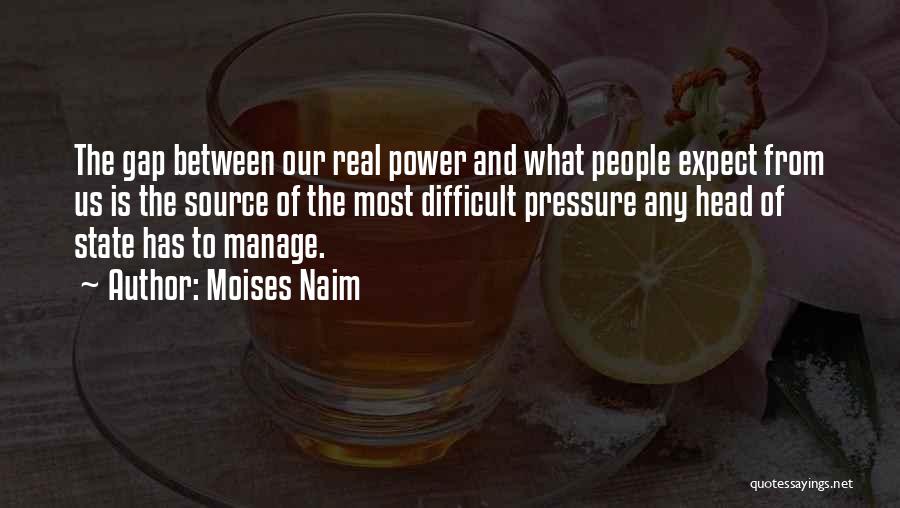 Moises Naim Quotes: The Gap Between Our Real Power And What People Expect From Us Is The Source Of The Most Difficult Pressure