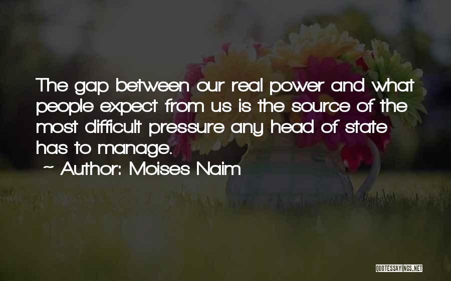 Moises Naim Quotes: The Gap Between Our Real Power And What People Expect From Us Is The Source Of The Most Difficult Pressure