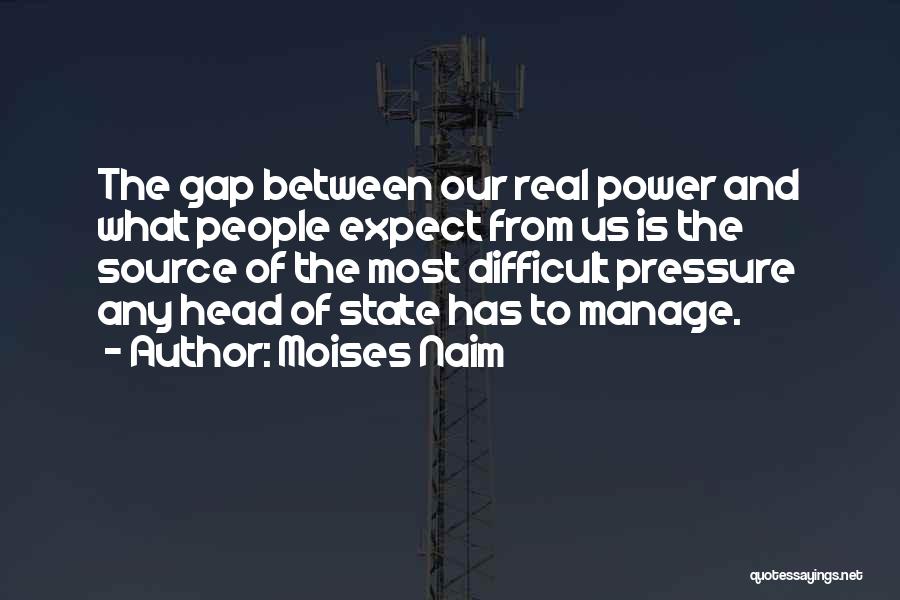Moises Naim Quotes: The Gap Between Our Real Power And What People Expect From Us Is The Source Of The Most Difficult Pressure
