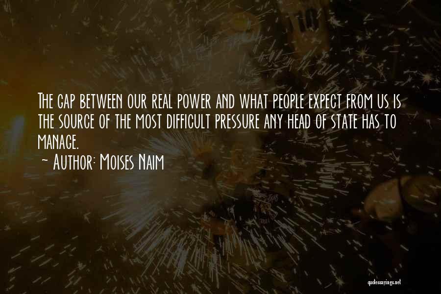 Moises Naim Quotes: The Gap Between Our Real Power And What People Expect From Us Is The Source Of The Most Difficult Pressure