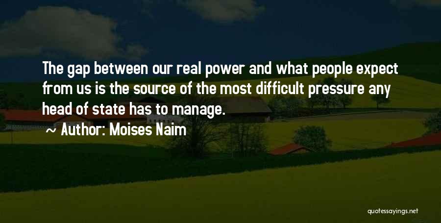 Moises Naim Quotes: The Gap Between Our Real Power And What People Expect From Us Is The Source Of The Most Difficult Pressure