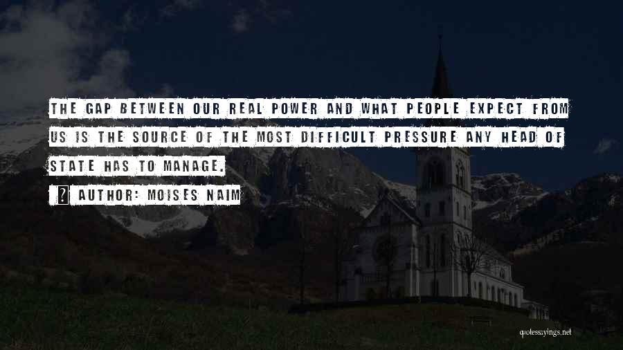 Moises Naim Quotes: The Gap Between Our Real Power And What People Expect From Us Is The Source Of The Most Difficult Pressure