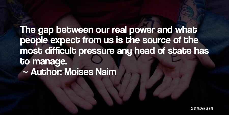 Moises Naim Quotes: The Gap Between Our Real Power And What People Expect From Us Is The Source Of The Most Difficult Pressure