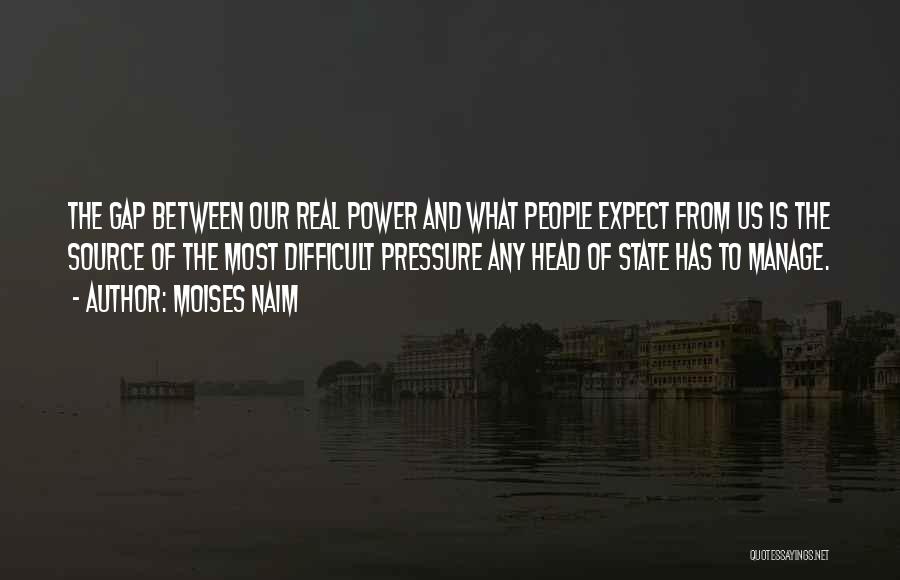 Moises Naim Quotes: The Gap Between Our Real Power And What People Expect From Us Is The Source Of The Most Difficult Pressure