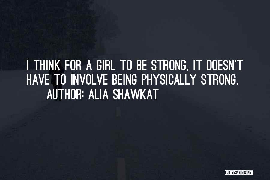 Alia Shawkat Quotes: I Think For A Girl To Be Strong, It Doesn't Have To Involve Being Physically Strong.