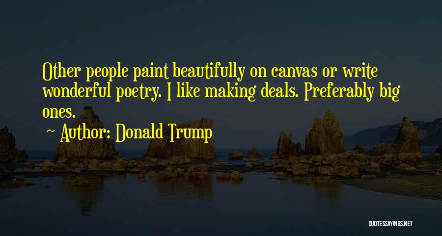Donald Trump Quotes: Other People Paint Beautifully On Canvas Or Write Wonderful Poetry. I Like Making Deals. Preferably Big Ones.