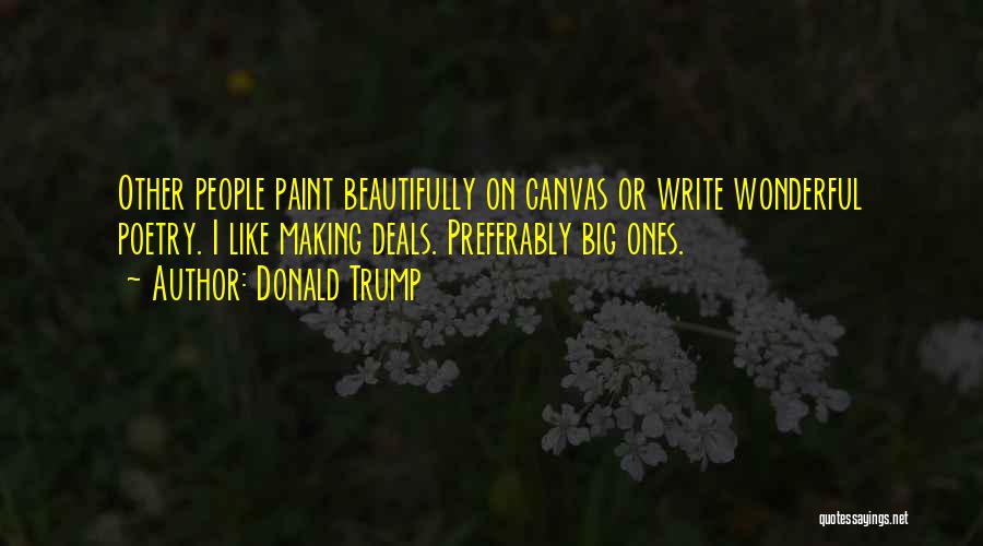 Donald Trump Quotes: Other People Paint Beautifully On Canvas Or Write Wonderful Poetry. I Like Making Deals. Preferably Big Ones.
