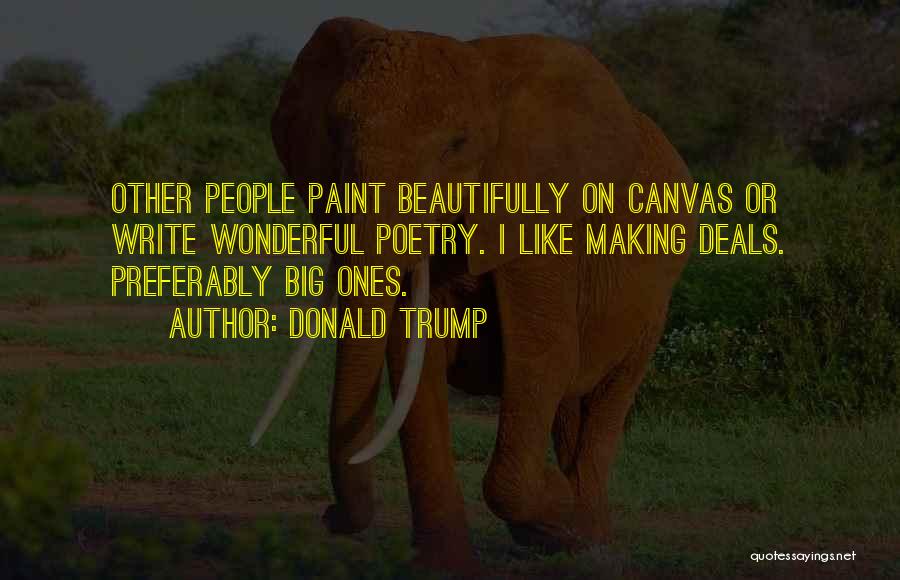 Donald Trump Quotes: Other People Paint Beautifully On Canvas Or Write Wonderful Poetry. I Like Making Deals. Preferably Big Ones.