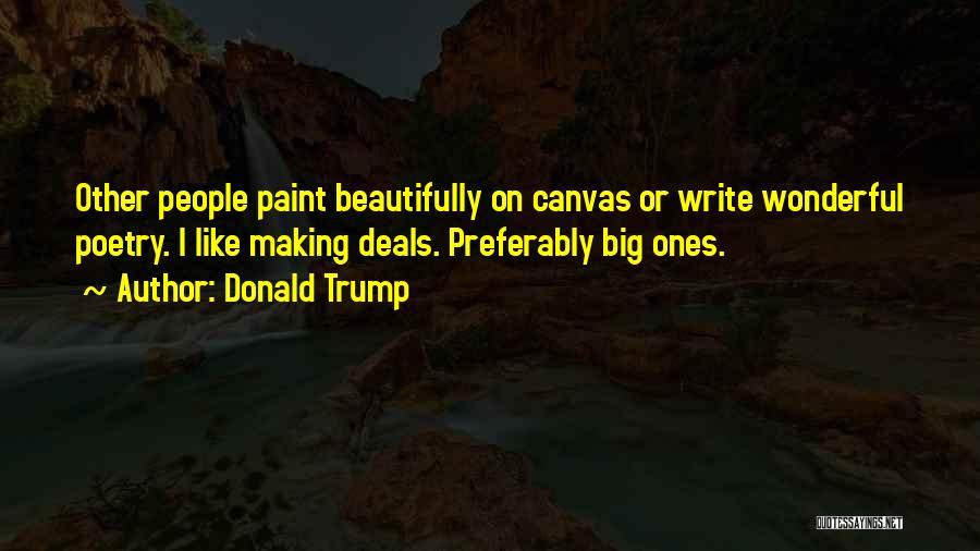 Donald Trump Quotes: Other People Paint Beautifully On Canvas Or Write Wonderful Poetry. I Like Making Deals. Preferably Big Ones.