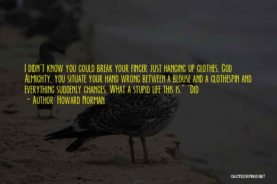 Howard Norman Quotes: I Didn't Know You Could Break Your Finger Just Hanging Up Clothes. God Almighty, You Situate Your Hand Wrong Between