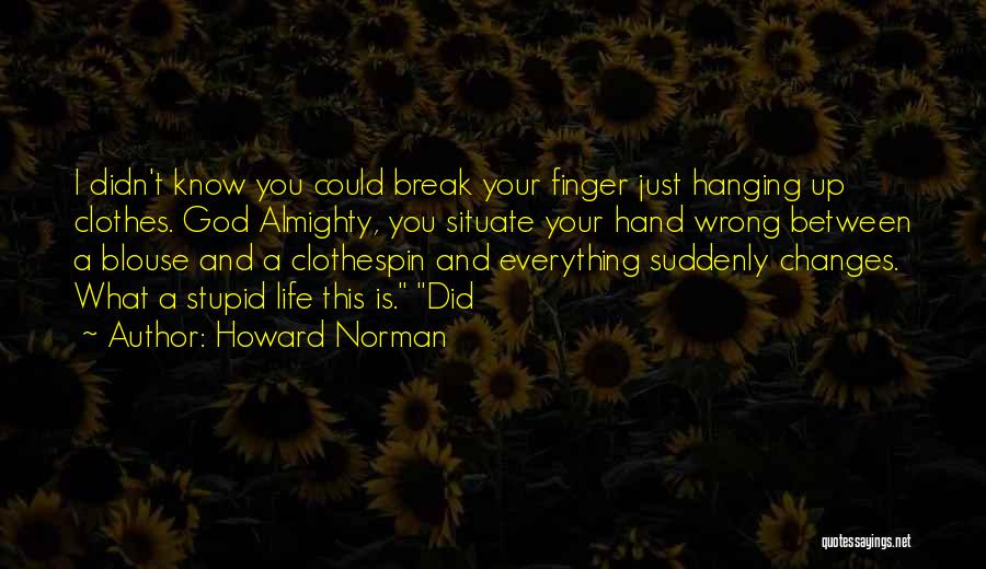 Howard Norman Quotes: I Didn't Know You Could Break Your Finger Just Hanging Up Clothes. God Almighty, You Situate Your Hand Wrong Between