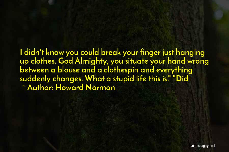 Howard Norman Quotes: I Didn't Know You Could Break Your Finger Just Hanging Up Clothes. God Almighty, You Situate Your Hand Wrong Between