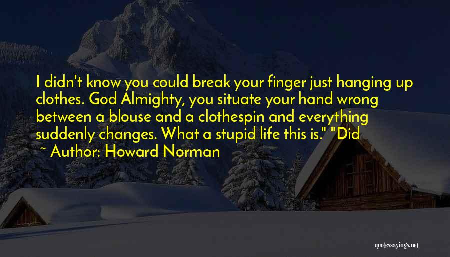 Howard Norman Quotes: I Didn't Know You Could Break Your Finger Just Hanging Up Clothes. God Almighty, You Situate Your Hand Wrong Between