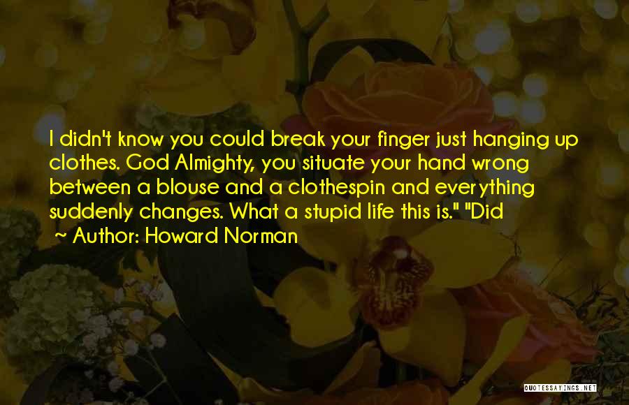 Howard Norman Quotes: I Didn't Know You Could Break Your Finger Just Hanging Up Clothes. God Almighty, You Situate Your Hand Wrong Between