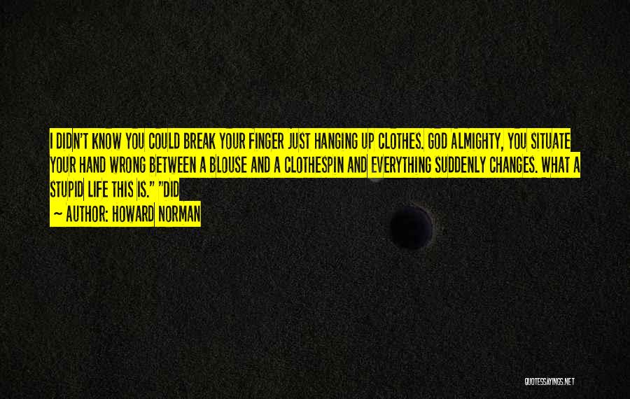 Howard Norman Quotes: I Didn't Know You Could Break Your Finger Just Hanging Up Clothes. God Almighty, You Situate Your Hand Wrong Between