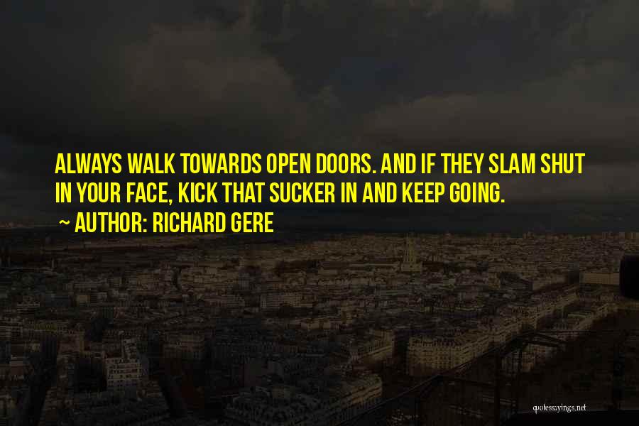 Richard Gere Quotes: Always Walk Towards Open Doors. And If They Slam Shut In Your Face, Kick That Sucker In And Keep Going.