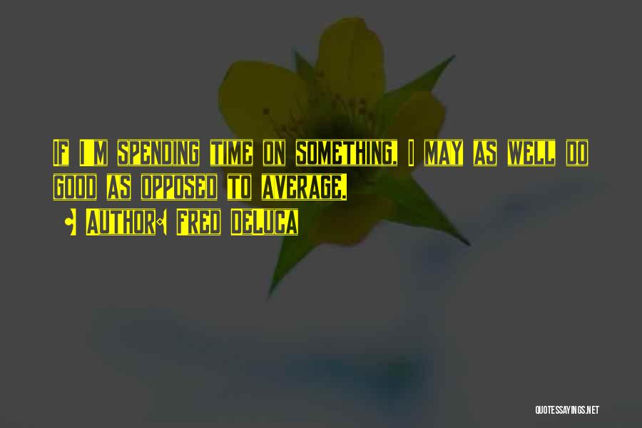 Fred DeLuca Quotes: If I'm Spending Time On Something, I May As Well Do Good As Opposed To Average.