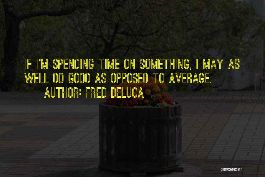 Fred DeLuca Quotes: If I'm Spending Time On Something, I May As Well Do Good As Opposed To Average.