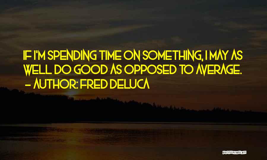 Fred DeLuca Quotes: If I'm Spending Time On Something, I May As Well Do Good As Opposed To Average.