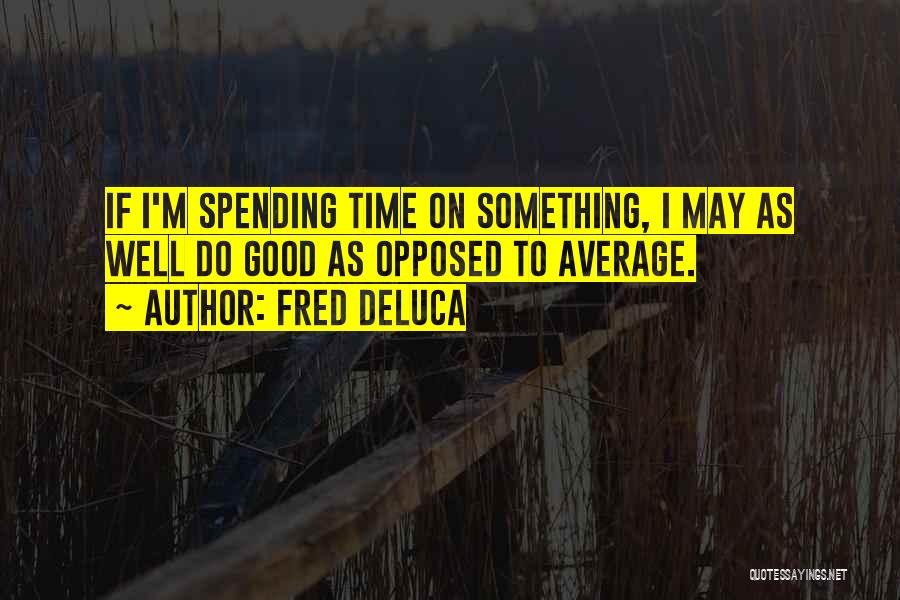 Fred DeLuca Quotes: If I'm Spending Time On Something, I May As Well Do Good As Opposed To Average.