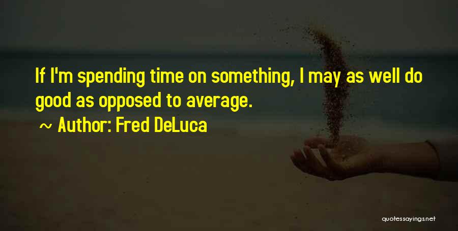 Fred DeLuca Quotes: If I'm Spending Time On Something, I May As Well Do Good As Opposed To Average.