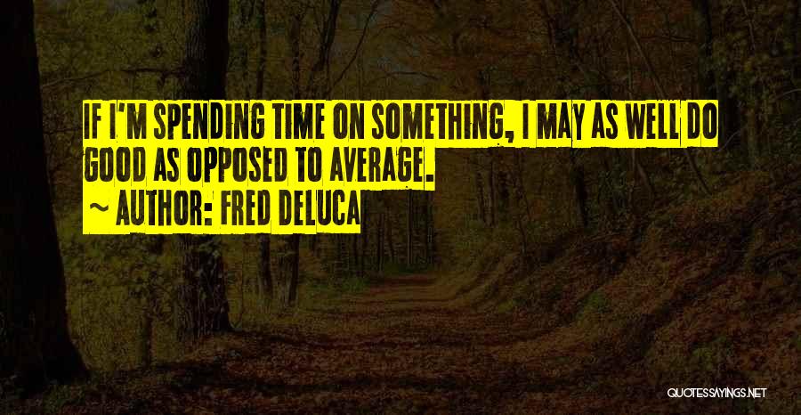 Fred DeLuca Quotes: If I'm Spending Time On Something, I May As Well Do Good As Opposed To Average.