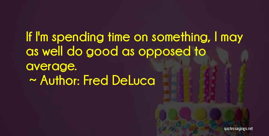 Fred DeLuca Quotes: If I'm Spending Time On Something, I May As Well Do Good As Opposed To Average.