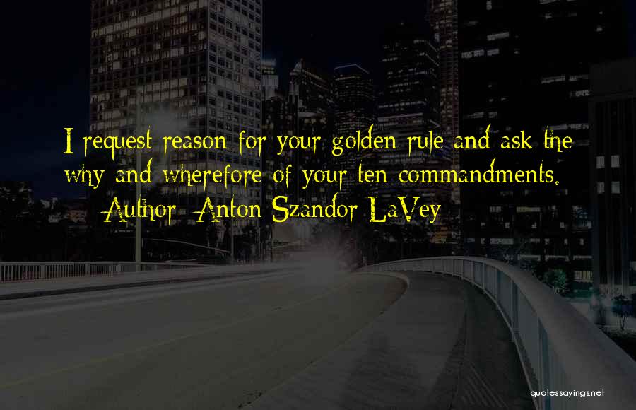 Anton Szandor LaVey Quotes: I Request Reason For Your Golden Rule And Ask The Why And Wherefore Of Your Ten Commandments.