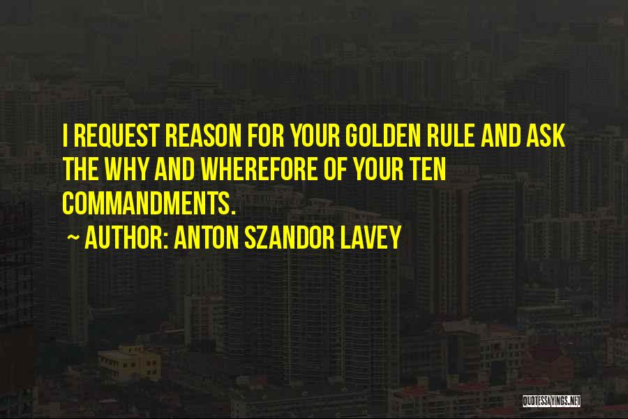 Anton Szandor LaVey Quotes: I Request Reason For Your Golden Rule And Ask The Why And Wherefore Of Your Ten Commandments.