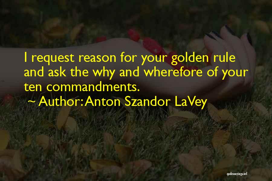 Anton Szandor LaVey Quotes: I Request Reason For Your Golden Rule And Ask The Why And Wherefore Of Your Ten Commandments.