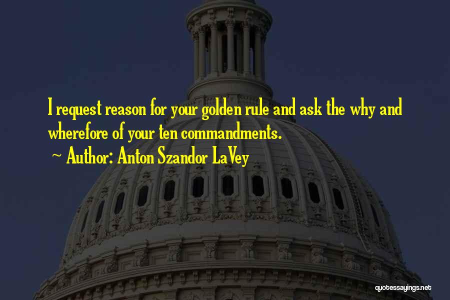 Anton Szandor LaVey Quotes: I Request Reason For Your Golden Rule And Ask The Why And Wherefore Of Your Ten Commandments.