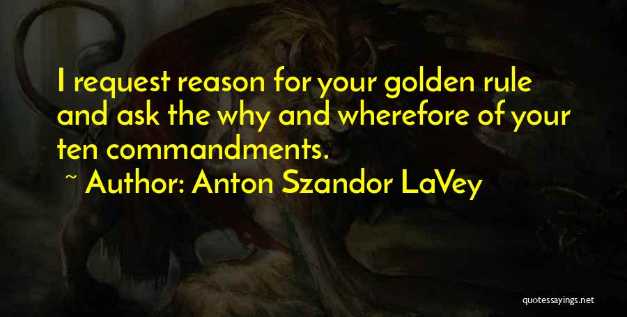 Anton Szandor LaVey Quotes: I Request Reason For Your Golden Rule And Ask The Why And Wherefore Of Your Ten Commandments.
